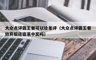 大众点评霸王餐可以给差评（大众点评霸王餐放弃后还容易中奖吗）