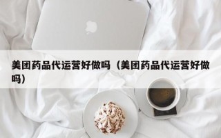 美团药品代运营好做吗（美团药品代运营好做吗）