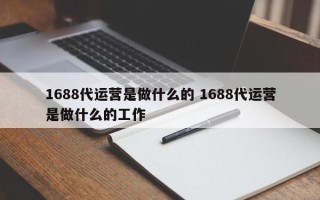 1688代运营是做什么的 1688代运营是做什么的工作