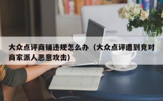 大众点评商铺违规怎么办（大众点评遭到竞对商家派人恶意攻击）