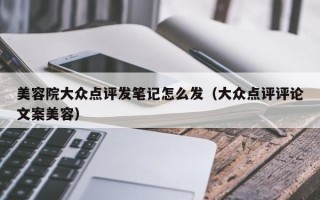 美容院大众点评发笔记怎么发（大众点评评论文案美容）