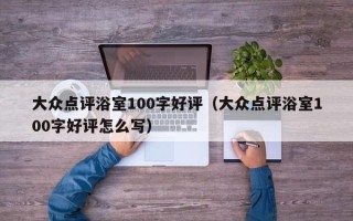 大众点评浴室100字好评（大众点评浴室100字好评怎么写）