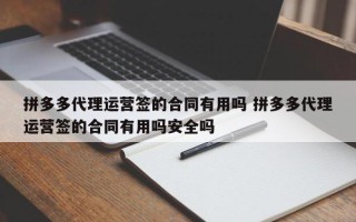 拼多多代理运营签的合同有用吗 拼多多代理运营签的合同有用吗安全吗