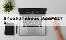 要求大众点评下架商铺诉讼（大众点评商家下架）