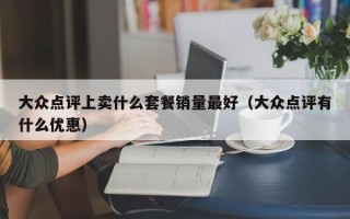 大众点评上卖什么套餐销量最好（大众点评有什么优惠）