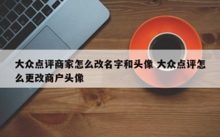 大众点评商家怎么改名字和头像 大众点评怎么更改商户头像