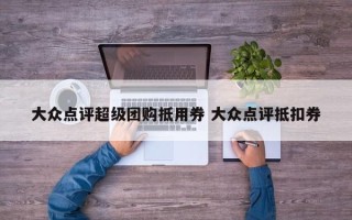 大众点评超级团购抵用券 大众点评抵扣券