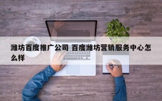 潍坊百度推广公司 百度潍坊营销服务中心怎么样