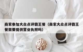 商家参加大众点评霸王餐（商家大众点评霸王餐需要提供营业执照吗）