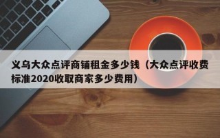 义乌大众点评商铺租金多少钱（大众点评收费标准2020收取商家多少费用）