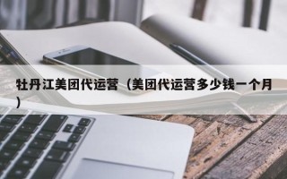 牡丹江美团代运营（美团代运营多少钱一个月）