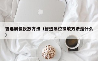 智选展位投放方法（智选展位投放方法是什么）