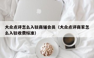 大众点评怎么入驻商铺会员（大众点评商家怎么入驻收费标准）