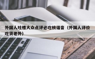 外国人吐槽大众点评必吃榜谐音（外国人评价吃货老外）