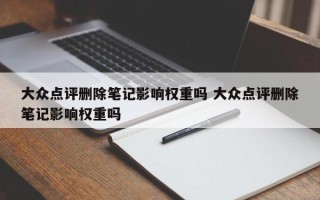 大众点评删除笔记影响权重吗 大众点评删除笔记影响权重吗