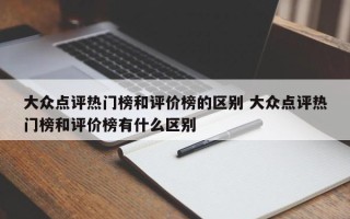 大众点评热门榜和评价榜的区别 大众点评热门榜和评价榜有什么区别