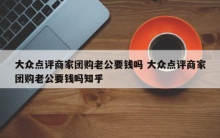 大众点评商家团购老公要钱吗 大众点评商家团购老公要钱吗知乎