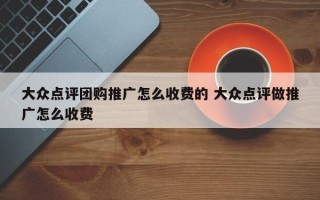 大众点评团购推广怎么收费的 大众点评做推广怎么收费