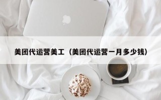 美团代运营美工（美团代运营一月多少钱）