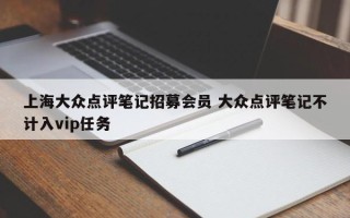 上海大众点评笔记招募会员 大众点评笔记不计入vip任务