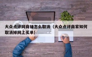 大众点评网商铺怎么取消（大众点评商家如何取消掉网上买单）