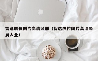 智选展位图片高清竖屏（智选展位图片高清竖屏大全）