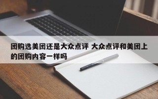 团购选美团还是大众点评 大众点评和美团上的团购内容一样吗