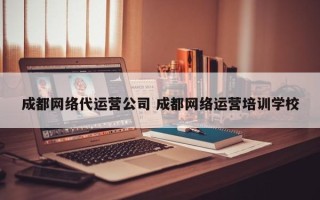 成都网络代运营公司 成都网络运营培训学校