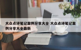 大众点评笔记案例分享大全 大众点评笔记案例分享大全最新