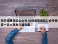 如何运营微信公众号 如何运营微信公众号使其一天内发布几篇文章