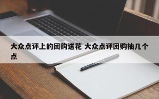 大众点评上的团购送花 大众点评团购抽几个点