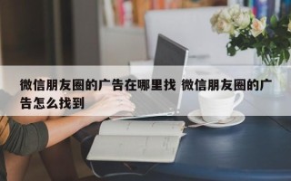 微信朋友圈的广告在哪里找 微信朋友圈的广告怎么找到