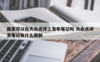 商家可以在大众点评上发布笔记吗 大众点评发笔记有什么限制