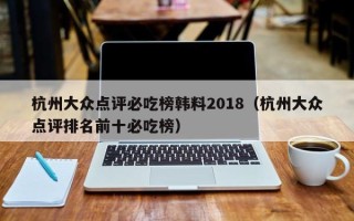 杭州大众点评必吃榜韩料2018（杭州大众点评排名前十必吃榜）