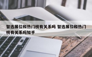 智选展位和热门榜有关系吗 智选展位和热门榜有关系吗知乎