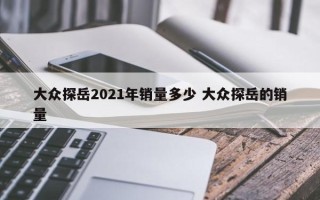 大众探岳2021年销量多少 大众探岳的销量