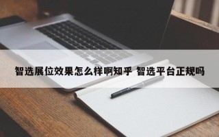 智选展位效果怎么样啊知乎 智选平台正规吗