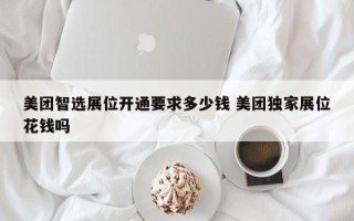 美团智选展位开通要求多少钱 美团独家展位花钱吗