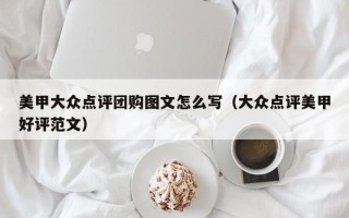 美甲大众点评团购图文怎么写（大众点评美甲好评范文）