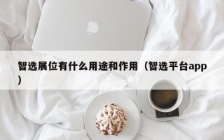 智选展位有什么用途和作用（智选平台app）