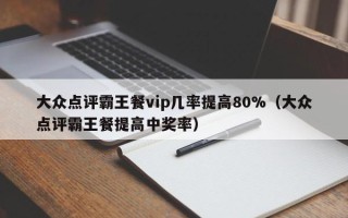 大众点评霸王餐vip几率提高80%（大众点评霸王餐提高中奖率）