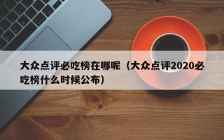 大众点评必吃榜在哪呢（大众点评2020必吃榜什么时候公布）