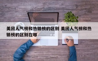 美团人气榜和热销榜的区别 美团人气榜和热销榜的区别在哪