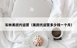 石林美团代运营（美团代运营多少钱一个月）