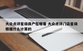 大众点评星级商户在哪看 大众点评门店星级根据什么计算的