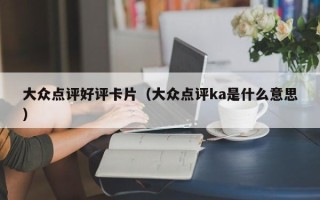 大众点评好评卡片（大众点评ka是什么意思）