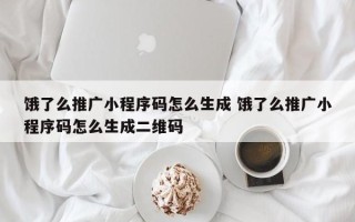 饿了么推广小程序码怎么生成 饿了么推广小程序码怎么生成二维码