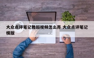 大众点评笔记舞蹈视频怎么弄 大众点评笔记模版