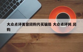 大众点评美容团购代买骗局 大众点评网 团购