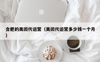 合肥的美团代运营（美团代运营多少钱一个月）